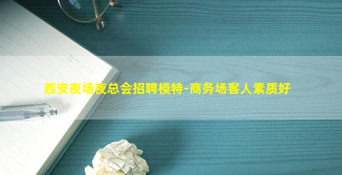 西安夜场夜总会招聘模特-商务场客人素质好